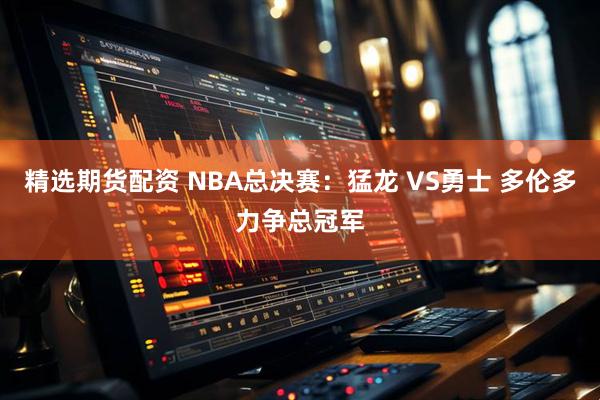 精选期货配资 NBA总决赛：猛龙 VS勇士 多伦多力争总冠军