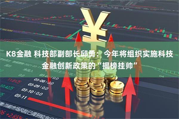 K8金融 科技部副部长邱勇：今年将组织实施科技金融创新政策的“揭榜挂帅”