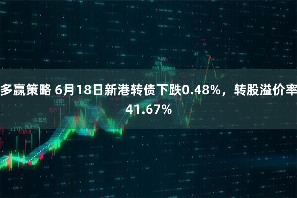多赢策略 6月18日新港转债下跌0.48%，转股溢价率41.67%