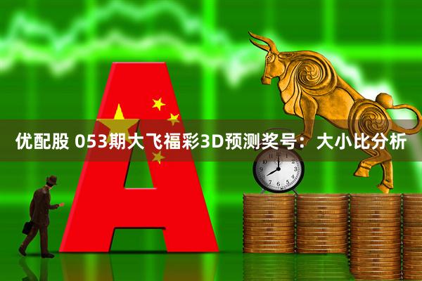 优配股 053期大飞福彩3D预测奖号：大小比分析