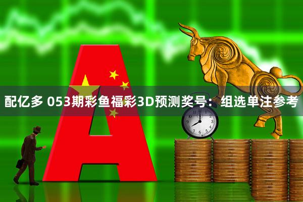 配亿多 053期彩鱼福彩3D预测奖号：组选单注参考