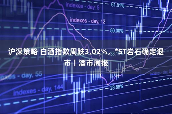 沪深策略 白酒指数周跌3.02%，*ST岩石确定退市丨酒市周报
