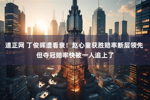 道正网 丁俊晖遭看衰！赵心童获胜赔率断层领先 但夺冠赔率快被一人追上了