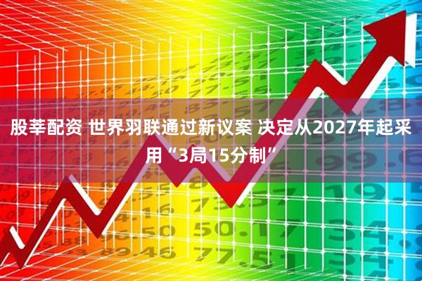 股莘配资 世界羽联通过新议案 决定从2027年起采用“3局15分制”