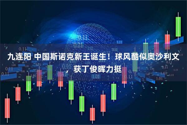 九连阳 中国斯诺克新王诞生！球风酷似奥沙利文，获丁俊晖力挺