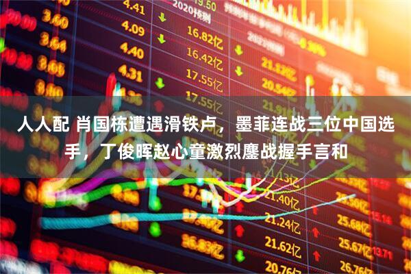 人人配 肖国栋遭遇滑铁卢，墨菲连战三位中国选手，丁俊晖赵心童激烈鏖战握手言和